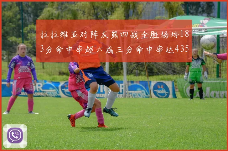 拉拉维亚对阵灰熊四战全胜场均183分命中率超六成三分命中率达435