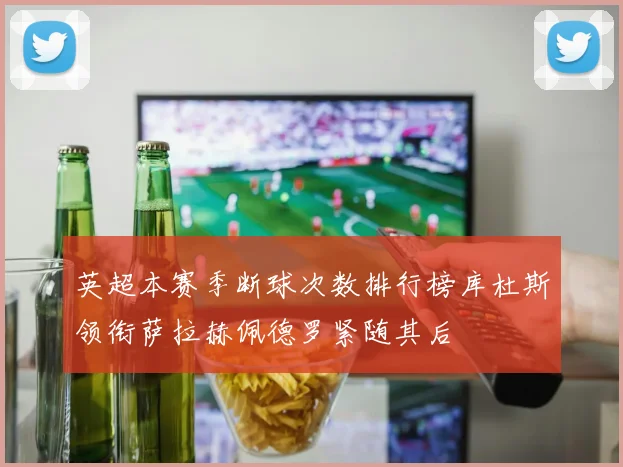 英超本赛季断球次数排行榜库杜斯领衔萨拉赫佩德罗紧随其后