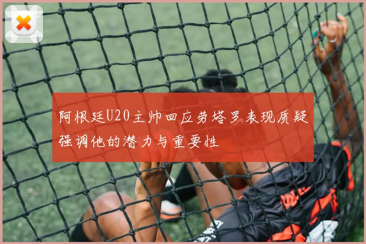 阿根廷U20主帅回应劳塔罗表现质疑强调他的潜力与重要性