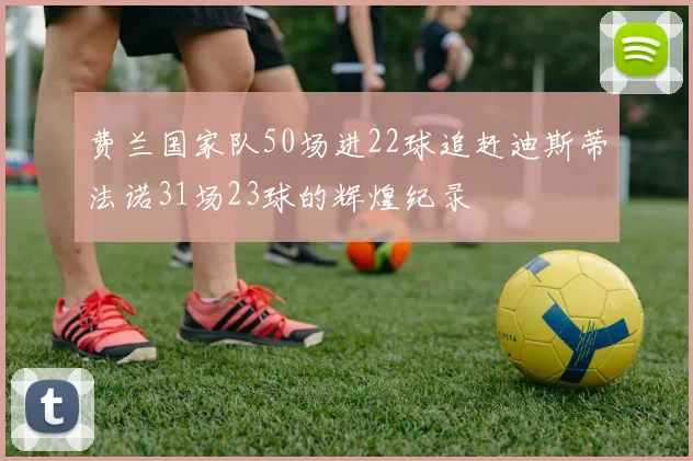 费兰国家队50场进22球追赶迪斯蒂法诺31场23球的辉煌纪录