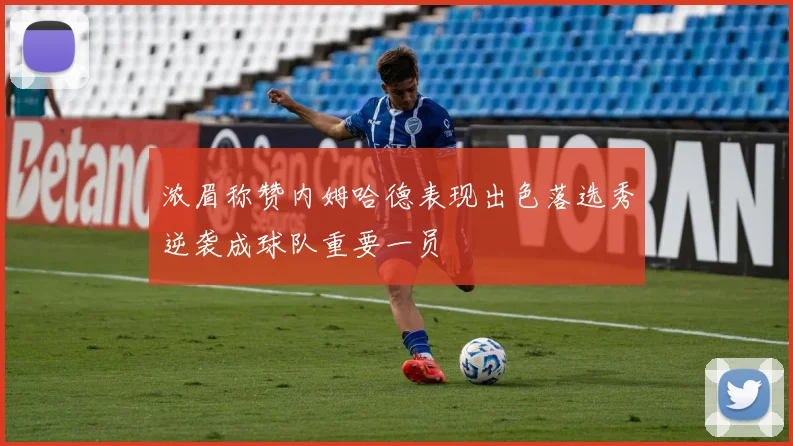 浓眉称赞内姆哈德表现出色落选秀逆袭成球队重要一员