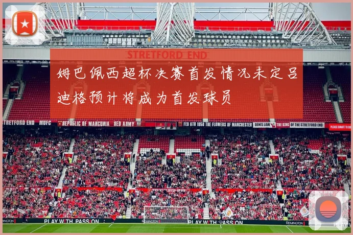 姆巴佩西超杯决赛首发情况未定吕迪格预计将成为首发球员