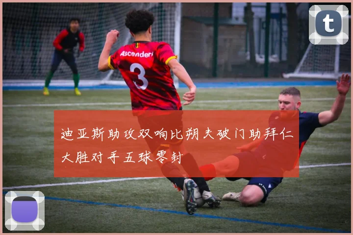 迪亚斯助攻双响比朔夫破门助拜仁大胜对手五球零封