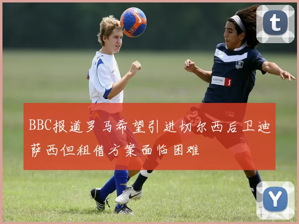 BBC报道罗马希望引进切尔西后卫迪萨西但租借方案面临困难