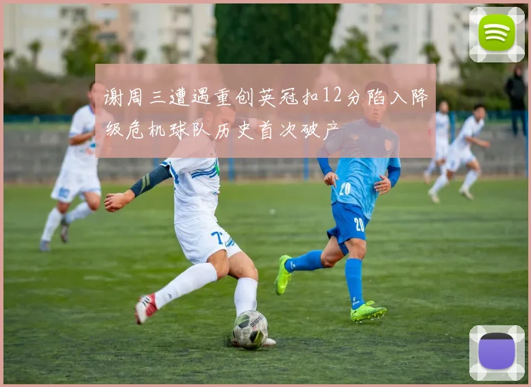 谢周三遭遇重创英冠扣12分陷入降级危机球队历史首次破产