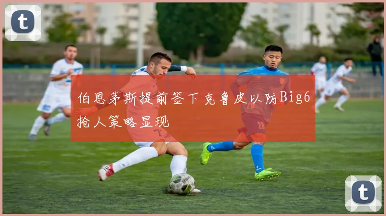伯恩茅斯提前签下克鲁皮以防Big6抢人策略显现