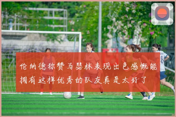 伦纳德称赞马瑟林表现出色感慨能拥有这样优秀的队友真是太好了