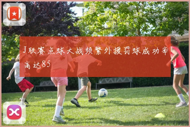 J联赛点球大战频繁外援罚球成功率高达85