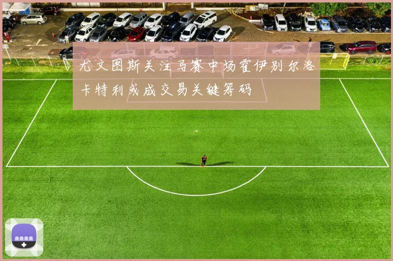 尤文图斯关注马赛中场霍伊别尔洛卡特利或成交易关键筹码