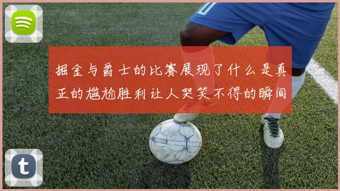 掘金与爵士的比赛展现了什么是真正的尴尬胜利让人哭笑不得的瞬间