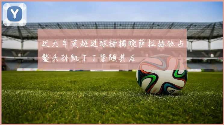 近九年英超进球榜揭晓萨拉赫独占鳌头孙凯丁丁紧随其后