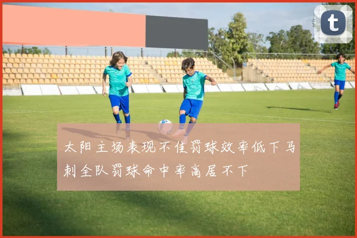 太阳主场表现不佳罚球效率低下马刺全队罚球命中率高居不下