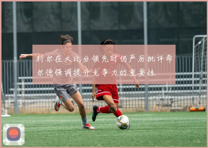 科尔在大比分领先时仍严厉批评希尔德强调提升竞争力的重要性