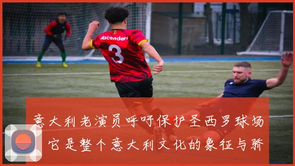 意大利老演员呼吁保护圣西罗球场：它是整个意大利文化的象征与骄傲