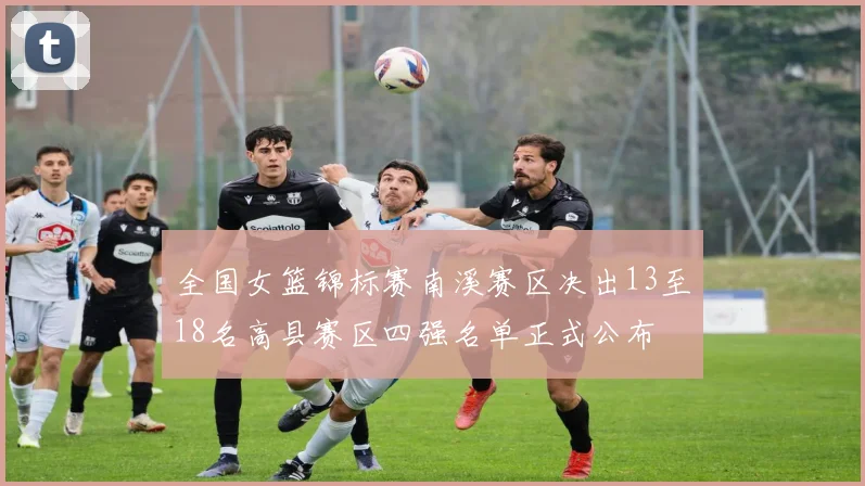 全国女篮锦标赛南溪赛区决出13至18名高县赛区四强名单正式公布